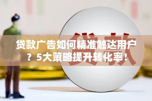康乐贷款广告如何精准触达用户？5大策略提升转化率！