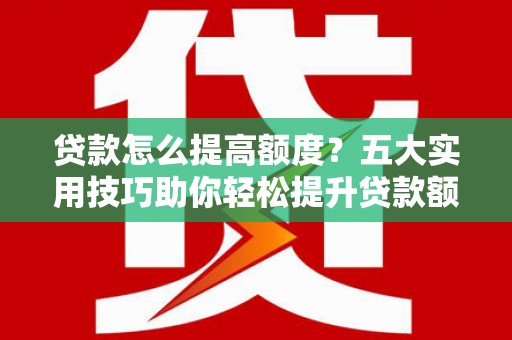 康乐贷款怎么提高额度？五大实用技巧助你轻松提升贷款额度