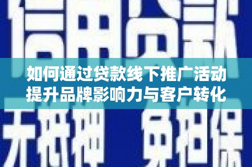 康乐如何通过贷款线下推广活动提升品牌影响力与客户转化率
