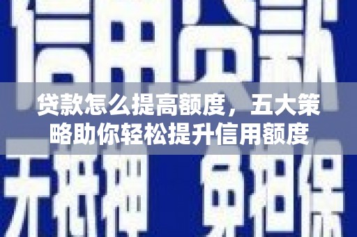 康乐贷款怎么提高额度，五大策略助你轻松提升信用额度
