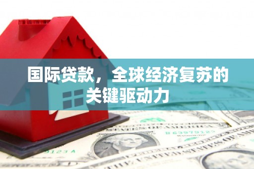 康乐国际贷款，全球经济复苏的关键驱动力