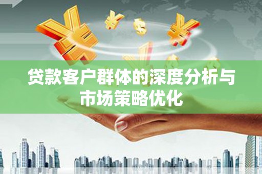 康乐贷款客户群体的深度分析与市场策略优化