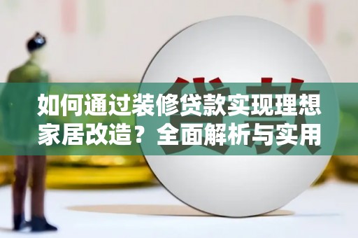 康乐如何通过装修贷款实现理想家居改造？全面解析与实用指南