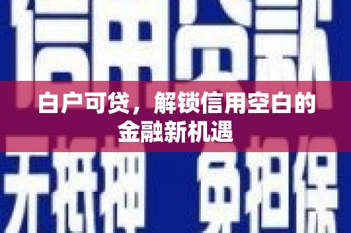 康乐白户可贷，解锁信用空白的金融新机遇