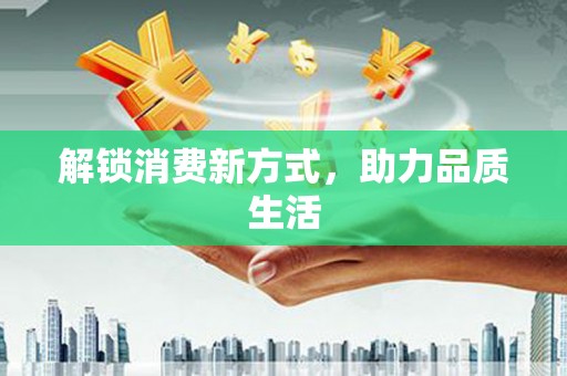 康乐解锁消费新方式，助力品质生活