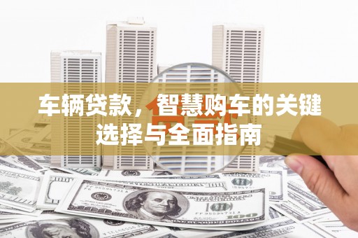 康乐车辆贷款，智慧购车的关键选择与全面指南