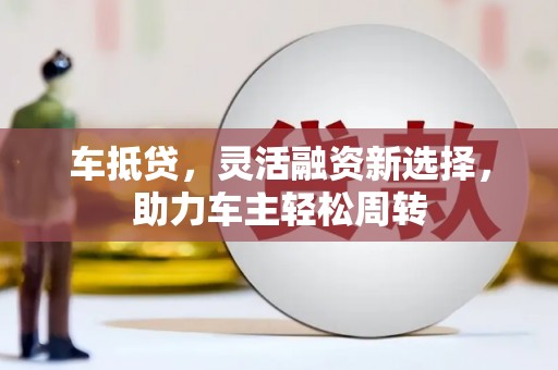 康乐车抵贷，灵活融资新选择，助力车主轻松周转