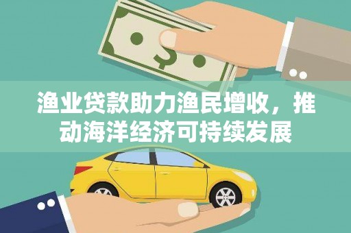 康乐渔业贷款助力渔民增收，推动海洋经济可持续发展