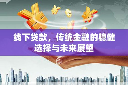 康乐线下贷款，传统金融的稳健选择与未来展望