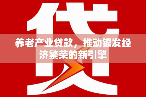 康乐养老产业贷款，推动银发经济繁荣的新引擎