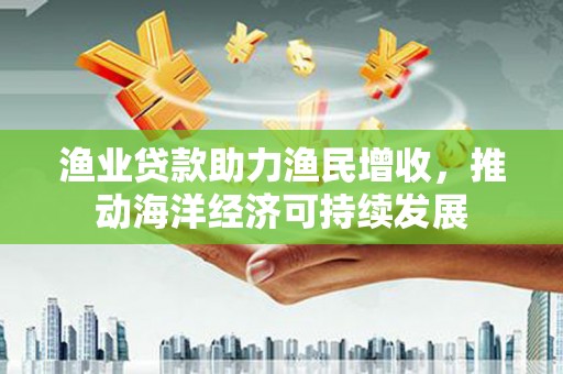 康乐渔业贷款助力渔民增收，推动海洋经济可持续发展