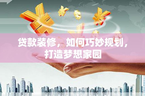 康乐贷款装修，如何巧妙规划，打造梦想家园