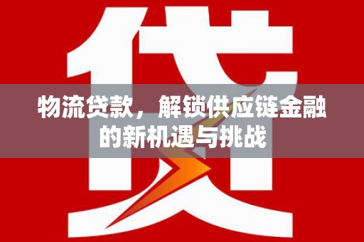 康乐物流贷款，解锁供应链金融的新机遇与挑战