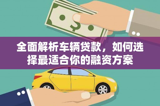 康乐全面解析车辆贷款，如何选择最适合你的融资方案