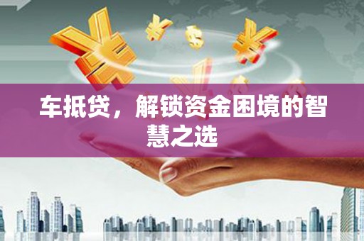 康乐车抵贷，解锁资金困境的智慧之选