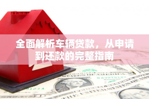 康乐全面解析车辆贷款，从申请到还款的完整指南
