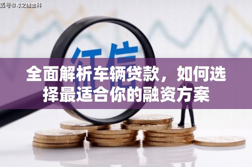 康乐全面解析车辆贷款，如何选择最适合你的融资方案