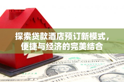 康乐探索贷款酒店预订新模式，便捷与经济的完美结合