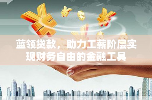 康乐蓝领贷款，助力工薪阶层实现财务自由的金融工具
