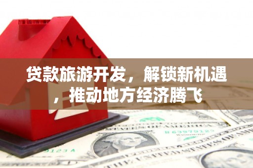 康乐贷款旅游开发，解锁新机遇，推动地方经济腾飞
