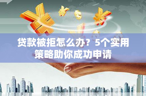 康乐贷款被拒怎么办？5个实用策略助你成功申请