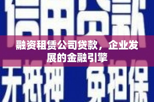康乐融资租赁公司贷款，企业发展的金融引擎