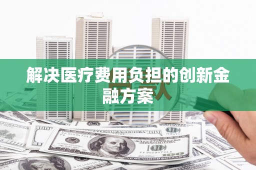 康乐解决医疗费用负担的创新金融方案