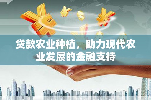 康乐贷款农业种植，助力现代农业发展的金融支持